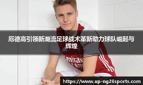 厄德高引领新潮流足球战术革新助力球队崛起与辉煌