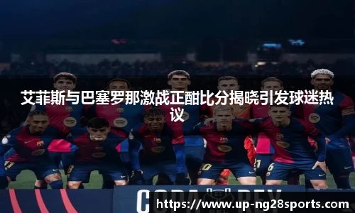 艾菲斯与巴塞罗那激战正酣比分揭晓引发球迷热议