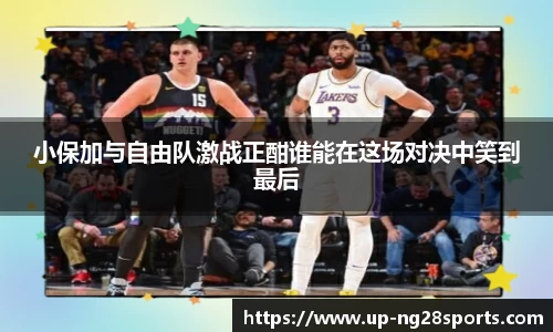 小保加与自由队激战正酣谁能在这场对决中笑到最后