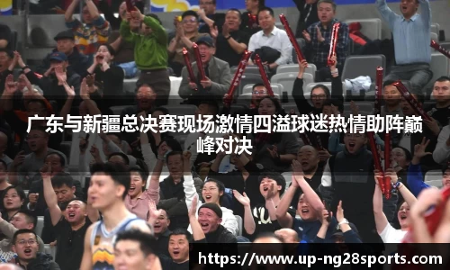 广东与新疆总决赛现场激情四溢球迷热情助阵巅峰对决