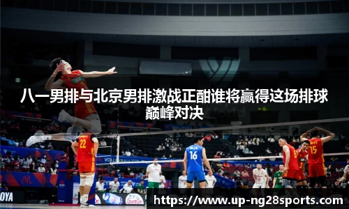 八一男排与北京男排激战正酣谁将赢得这场排球巅峰对决
