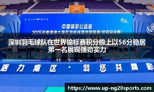 深圳羽毛球队在世界锦标赛积分榜上以56分稳居第一名展现强劲实力