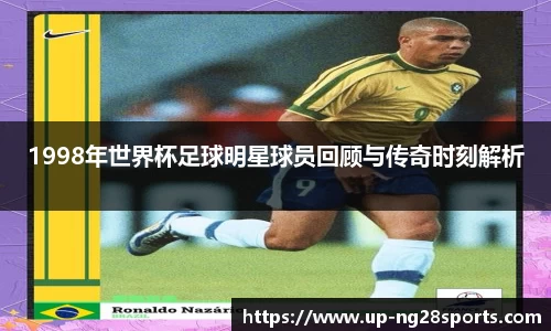 1998年世界杯足球明星球员回顾与传奇时刻解析