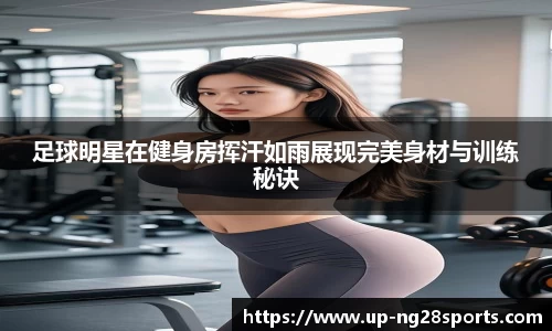 足球明星在健身房挥汗如雨展现完美身材与训练秘诀